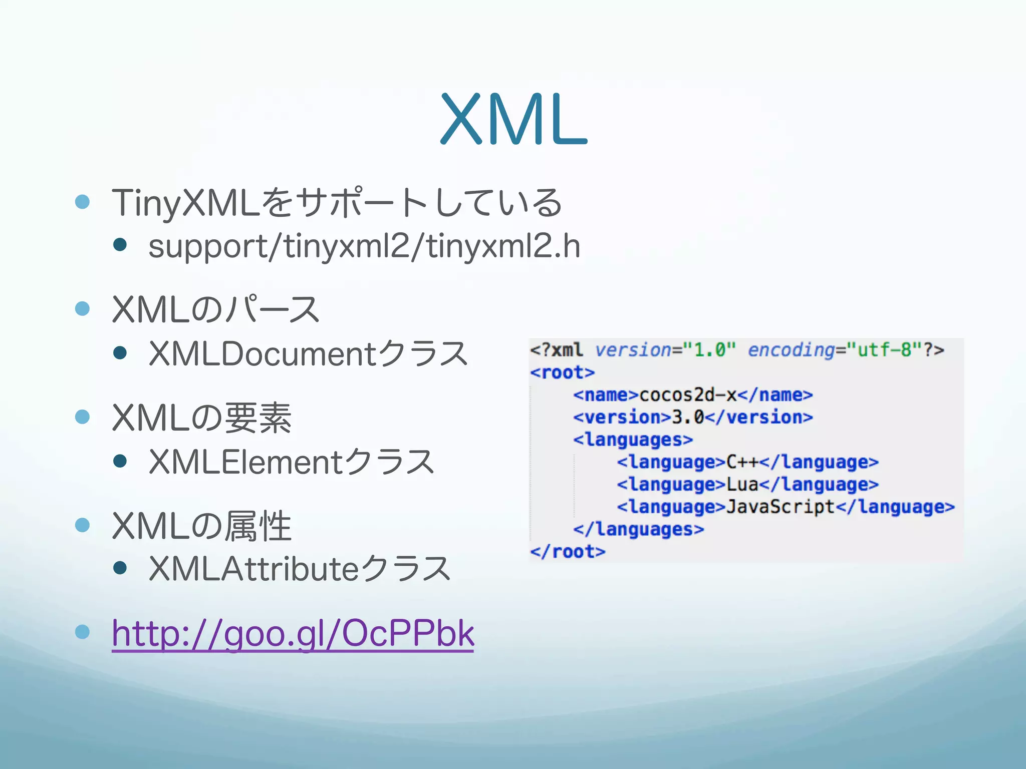 XML
—  TinyXMLをサポートしている
—  support/tinyxml2/tinyxml2.h
—  XMLのパース
—  XMLDocumentクラス
—  XMLの要素
—  XMLElementクラス
—  XMLの属性
—  XMLAttributeクラス
—  http://goo.gl/OcPPbk
 