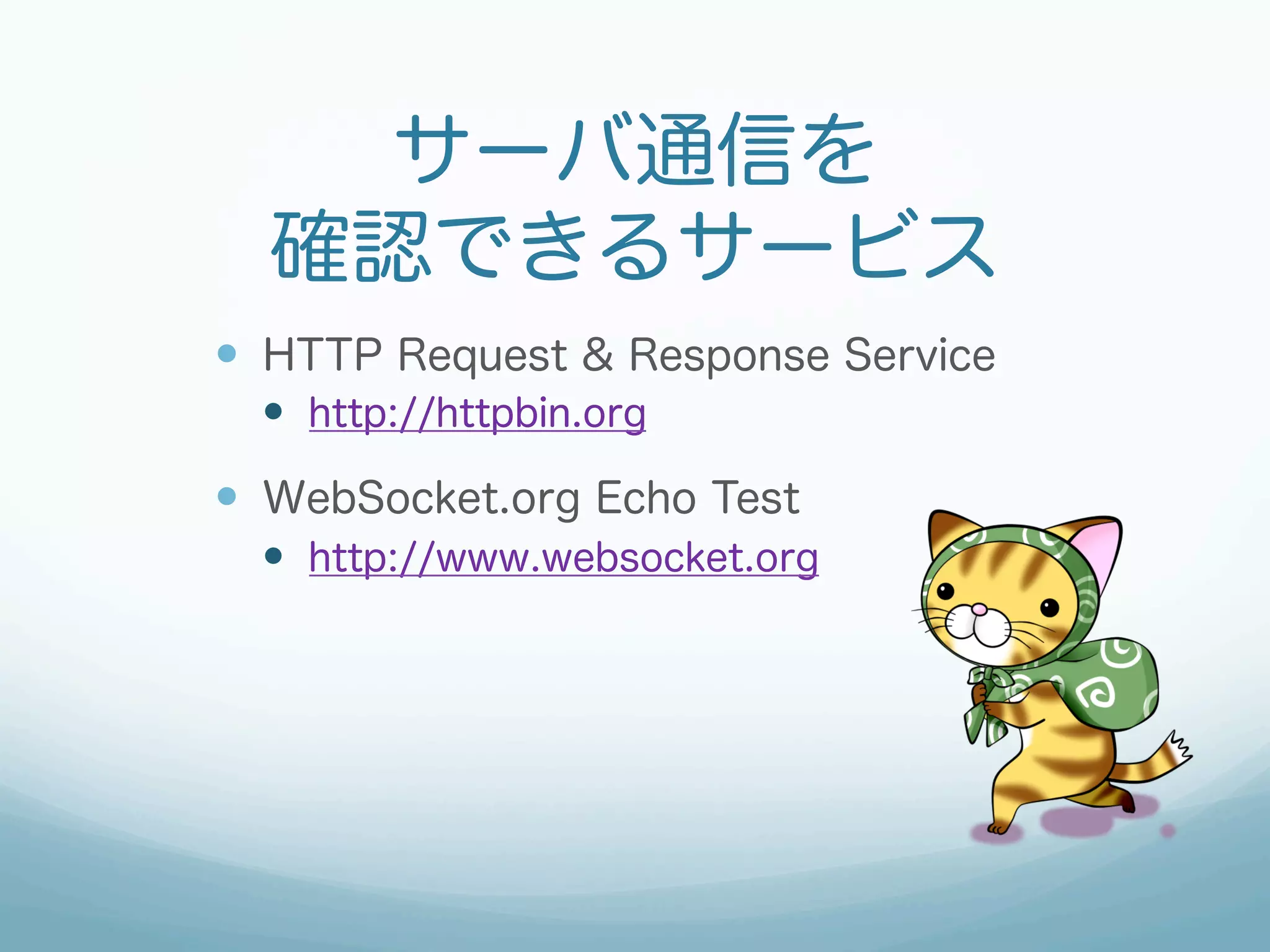 サーバ通信を
確認できるサービス
—  HTTP Request & Response Service
—  http://httpbin.org
—  WebSocket.org Echo Test
—  http://www.websocket.org
 