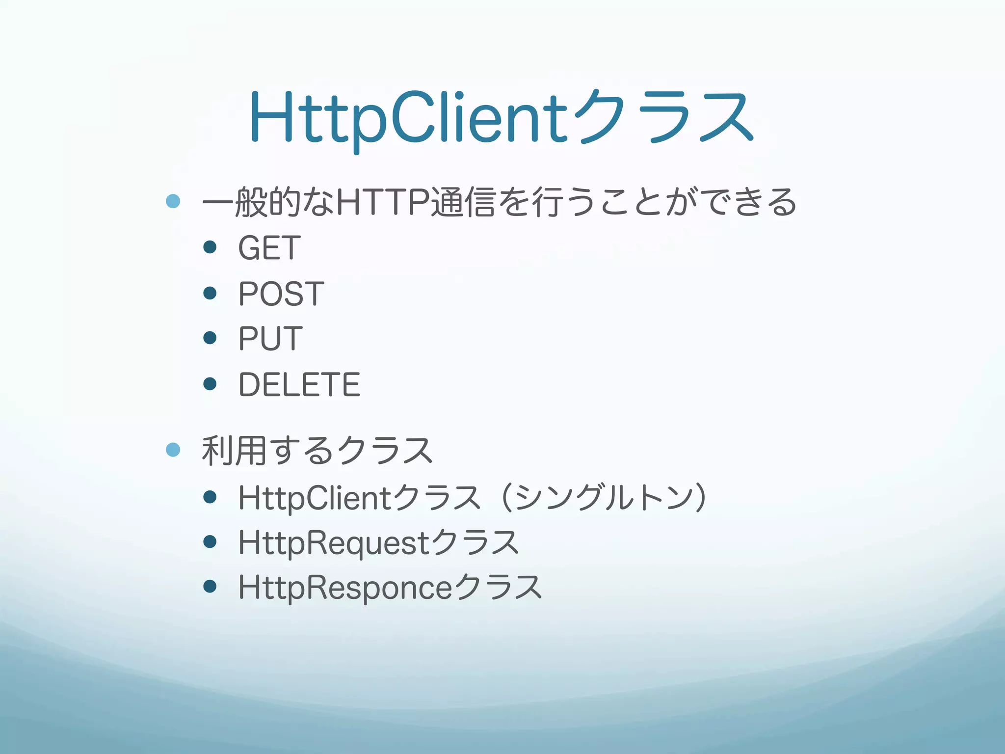 HttpClientクラス
—  一般的なHTTP通信を行うことができる
—  GET
—  POST
—  PUT
—  DELETE
—  利用するクラス
—  HttpClientクラス（シングルトン）
—  HttpRequestクラス
—  HttpResponceクラス
 