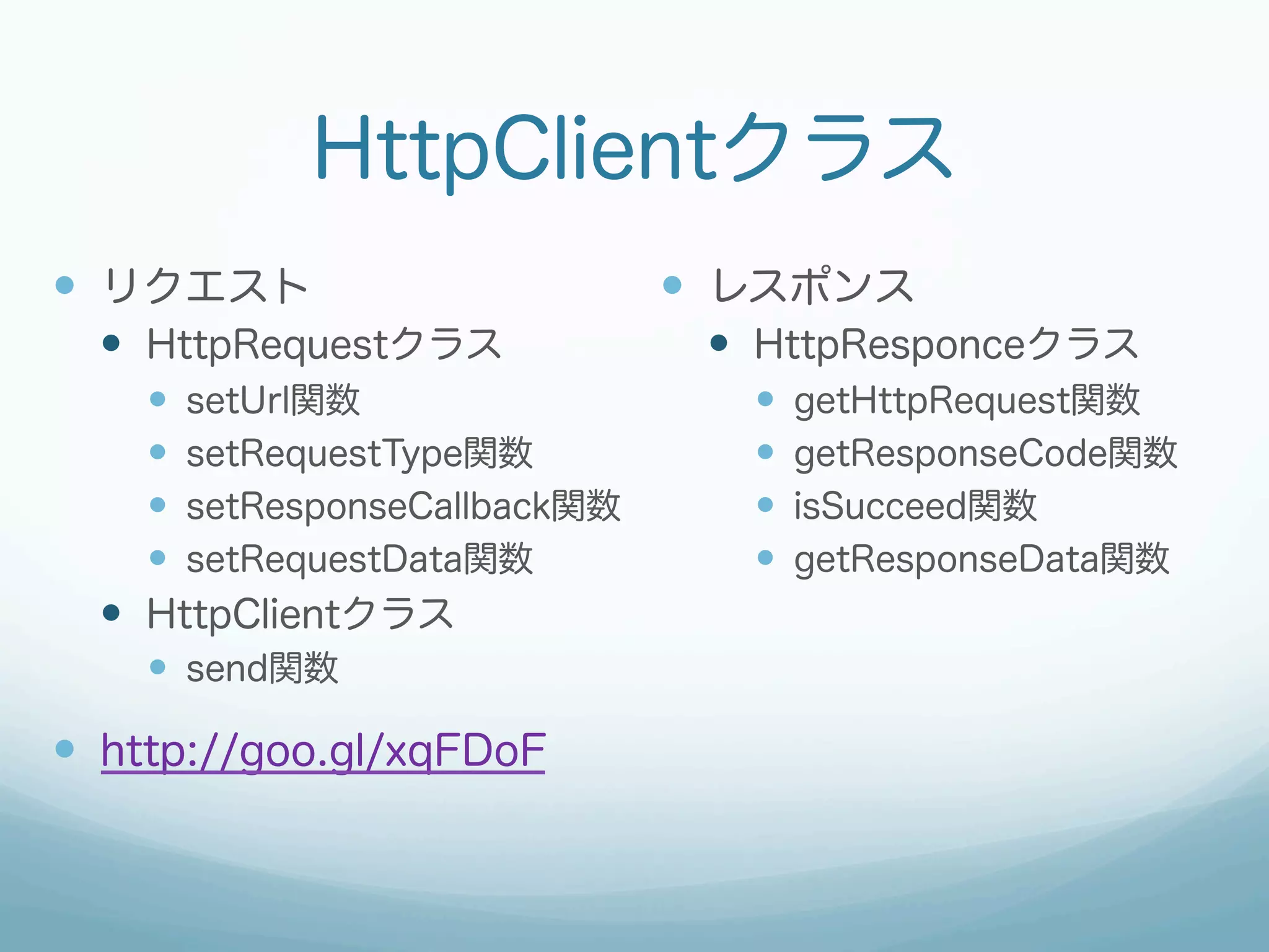 HttpClientクラス
—  リクエスト
—  HttpRequestクラス
—  setUrl関数
—  setRequestType関数
—  setResponseCallback関数
—  setRequestData関数
—  HttpClientクラス
—  send関数
—  http://goo.gl/xqFDoF
—  レスポンス
—  HttpResponceクラス
—  getHttpRequest関数
—  getResponseCode関数
—  isSucceed関数
—  getResponseData関数
 
