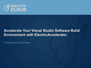 Accelerate Your Visual Studio Software Build
Environment with ElectricAccelerator
Presented by David Rosen

 