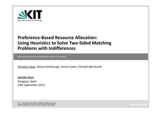 Preference‐Based Resource Allocation:
Using Heuristics to Solve Two‐Sided Matching
Problems with Indifferences
KARLSRUHE SERVICE RESEARCH INSTITUTE (KSRI)

Christian Haas, Steven Kimbrough, Simon Caton, Christof Weinhardt

GECON 2013
Zaragoza, Spain
19th September 2013

KIT – University of the State of Baden-Württemberg and
National Research Center of the Helmholtz Association

www.kit.edu

 