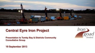 Central Eyre Iron Project
Central Eyre Iron Project
Presentation to Tumby Bay & Districts Community
Consultative Group
19 September 2013
 