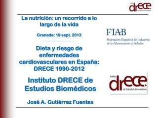 Instituto DRECE de
Estudios Biomédicos
José A. Gutiérrez Fuentes
La nutrición: un recorrido a lo
largo de la vida
Granada: 19 sept. 2013
__________________
Dieta y riesgo de
enfermedades
cardiovasculares en España:
DRECE 1990-2012
 