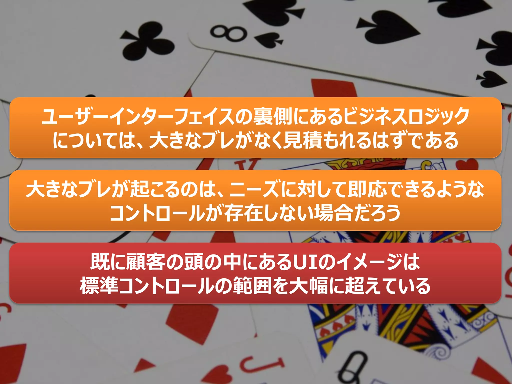 ユーザーインターフェイスの裏側にあるビジネスロジック
については、大きなブレがなく見積もれるはずである
大きなブレが起こるのは、ニーズに対して即応できるような
コントロールが存在しない場合だろう
既に顧客の頭の中にあるUIのイメージは
標準コントロールの範囲を大幅に超えている
 