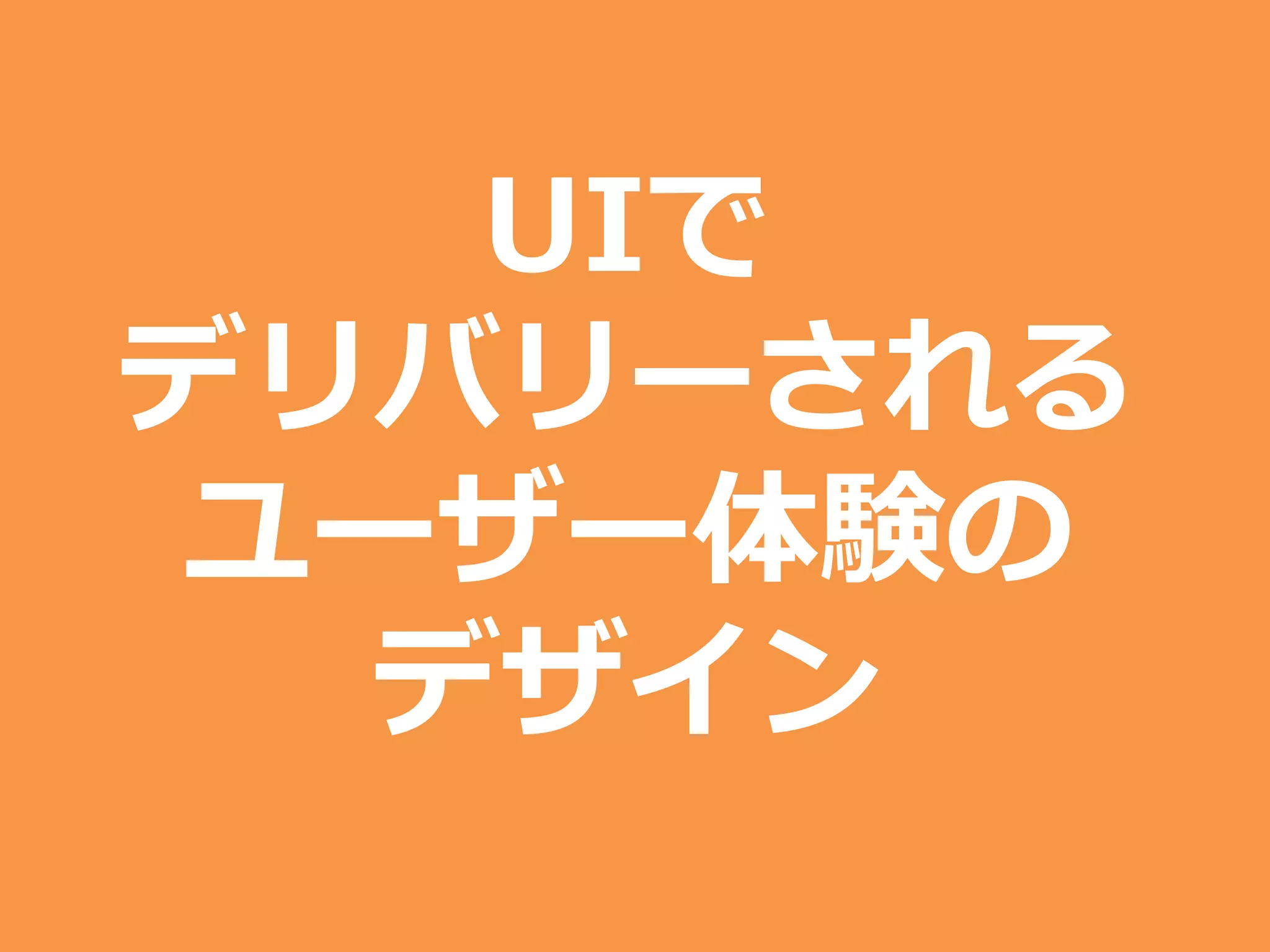 UIで
デリバリーされる
ユーザー体験の
デザイン
 