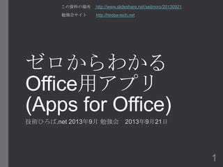 ゼロからわかる
Office用アプリ
(Apps for Office)
技術ひろば.net 2013年9月 勉強会 2013年9月21日
この資料の場所 http://www.slideshare.net/seijinoro/20130921
勉強会サイト http://hiroba-tech.net
1
 