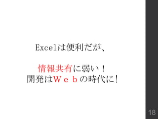 Excelは便利だが、
情報共有に弱い！
開発はＷｅｂの時代に!
18
 