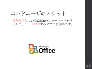 エンドユーザのメリット
• 現在使用しているOfficeのフォーマットを活
用して、データ共有するアプリを作れます。
22
 