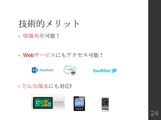 技術的メリット
• 情報共有可能！
• Webサービスにもアクセス可能！
• どんな端末にも対応!
24
 