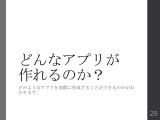 どんなアプリが
作れるのか？
どのようなアプリを実際に作成することができるのかがわ
かります。
29
 