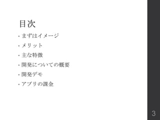 目次
• まずはイメージ
• メリット
• 主な特徴
• 開発についての概要
• 開発デモ
• アプリの課金
3
 