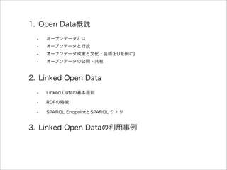 1. Open Data概説
• オープンデータとは
• オープンデータと行政
• オープンデータ政策と文化・芸術(EUを例に)
• オープンデータの公開・共有
2. Linked Open Data
• Linked Dataの基本原則
• ...