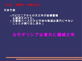 　
　　　
【では、学術的・科学的に】
天体予測
　　　　
　　→バビロニアからの天文学が結構蓄積
　　　＆継承されてた。
　　（天動説ベースだけど天体の軌道は真円じゃない
　　　こととか割り出し済み）
　　　古代ギリシアは意外に機械文明
 