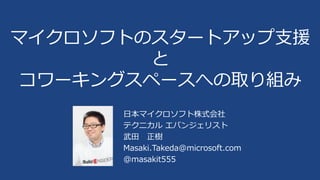 日本マイクロソフト株式会社
テクニカル エバンジェリスト
武田 正樹
Masaki.Takeda@microsoft.com
@masakit555
マイクロソフトのスタートアップ支援
と
コワーキングスペースへの取り組み
 