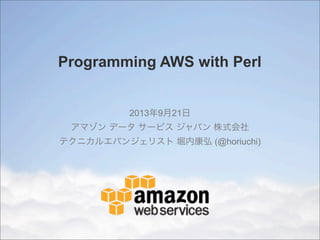 Programming AWS with Perl
2013年9月21日
アマゾン データ サービス ジャパン 株式会社
テクニカルエバンジェリスト 堀内康弘 (@horiuchi)
 