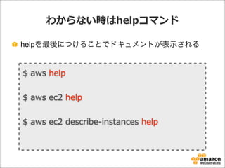 わからない時はhelpコマンド
helpを最後につけることでドキュメントが表示される
$  aws  help
$  aws  ec2  help
$  aws  ec2  describe-‐‑‒instances  help  
 