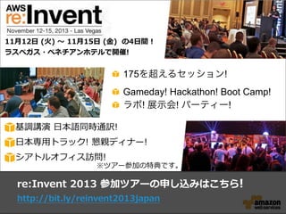 175を超えるセッション!
Gameday! Hackathon! Boot Camp!
ラボ! 展示会! パーティー!
re:Invent  2013  参加ツアーの申し込みはこちら!
http://bit.ly/reinvent2013japan
11⽉月12⽇日  (⽕火)  〜～  11⽉月15⽇日  (⾦金金)    の4⽇日間  !
ラスベガス・ベネチアンホテルで開催!
基調講演  ⽇日本語同時通訳!
⽇日本専⽤用トラック!  懇親ディナー!
シアトルオフィス訪問!
※ツアー参加の特典です。
 
