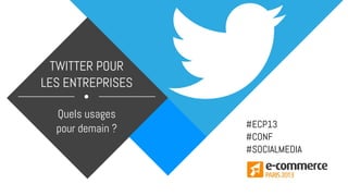 TWITTER POUR
LES ENTREPRISES
Quels usages
pour demain ? #ECP13
#CONF
#SOCIALMEDIA
 