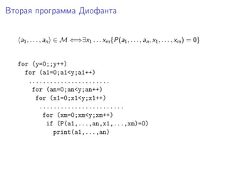 Вторая программа Диофанта
a1, . . . , an ∈ M ⇐⇒∃x1 . . . xm{P(a1, . . . , an, x1, . . . , xm) = 0}
for (y=0;;y++)
for (a1=0;a1<y;a1++)
.......................
for (an=0;an<y;an++)
for (x1=0;x1<y;x1++)
........................
for (xm=0;xm<y;xm++)
if (P(a1,...,an,x1,...,xm)=0)
print(a1,...,an)
 