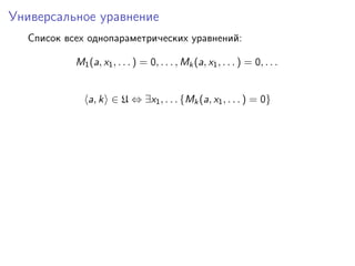 Универсальное уравнение
Список всех однопараметрических уравнений:
M1(a, x1, . . . ) = 0, . . . , Mk(a, x1, . . . ) = 0, . . .
a, k ∈ U ⇔ ∃x1, . . . {Mk(a, x1, . . . ) = 0}
 