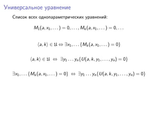 Универсальное уравнение
Список всех однопараметрических уравнений:
M1(a, x1, . . . ) = 0, . . . , Mk(a, x1, . . . ) = 0, . . .
a, k ∈ U ⇔ ∃x1, . . . {Mk(a, x1, . . . ) = 0}
a, k ∈ U ⇔ ∃y1 . . . yn{U(a, k, y1, . . . , yn) = 0}
∃x1, . . . {Mk(a, x1, . . . ) = 0} ⇔ ∃y1 . . . yn{U(a, k, y1, . . . , yn) = 0}
 
