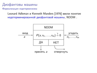 Диофантовы машины
Формализация недетерминизма
Leonard Adleman и Kenneth Manders [1976] ввели понятие
недетерминированной диофантовой машины, NDDM .
NDDM
P(a, x1, . . . , xm)
?
= 0 'E
c EE
вход
a
угадать
x1, . . . , xm
ДА НЕТ
принять a отвергнуть
 
