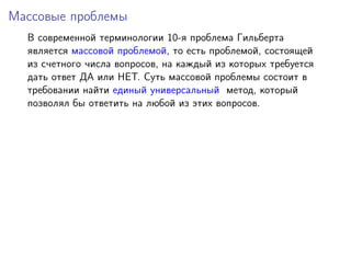 Массовые проблемы
В современной терминологии 10-я проблема Гильберта
является массовой проблемой, то есть проблемой, состоящей
из счетного числа вопросов, на каждый из которых требуется
дать ответ ДА или НЕТ. Суть массовой проблемы состоит в
требовании найти единый универсальный метод, который
позволял бы ответить на любой из этих вопросов.
 