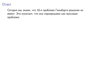 Ответ
Сегодня мы знаем, что 10-я проблема Гильберта решения не
имеет. Это означает, что она неразрешима как массовая
проблема:
 