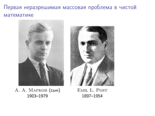 Первая неразрешимая массовая проблема в чистой
математике
A. A. Марков (сын) Emil L. Post
1903–1979 1897–1954
 