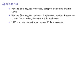 Хронология
Начало 50-х годов: гипотеза, которую выдвинул Martin
Davis.
Начало 60-х годов: частичный прогресс, который достигли
Martin Davis, Hilary Putnam и Julia Robinson.
1970 год: последний шаг сделал Ю.Матиясевич.
 
