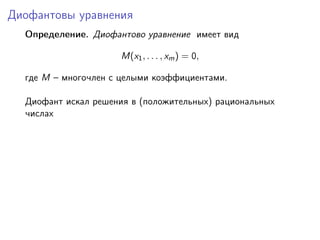 Диофантовы уравнения
Определение. Диофантово уравнение имеет вид
M(x1, . . . , xm) = 0,
где M – многочлен с целыми коэффициентами.
Диофант искал решения в (положительных) рациональных
числах
 