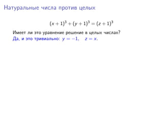 Натуральные числа против целых
(x + 1)3
+ (y + 1)3
= (z + 1)3
Имеет ли это уравнение решение в целых числах?
Да, и это тривиально: y = −1, z = x.
 
