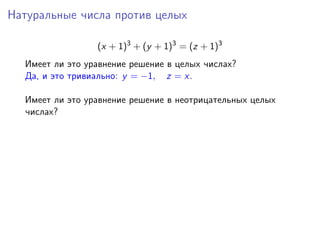 Натуральные числа против целых
(x + 1)3
+ (y + 1)3
= (z + 1)3
Имеет ли это уравнение решение в целых числах?
Да, и это тривиально: y = −1, z = x.
Имеет ли это уравнение решение в неотрицательных целых
числах?
 