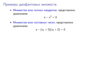Примеры диофантовых множеств
Множество всех полных квадратов, представлено
уравнением
a − x2
= 0
Множество всех составных чисел, представлено
уравнением
a − (x1 + 2)(x2 + 2) = 0
 
