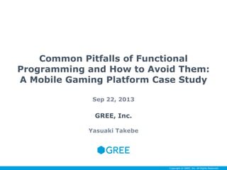 Common Pitfalls of Functional
Programming and How to Avoid Them:
A Mobile Gaming Platform Case Study
Sep 22, 2013

GREE, Inc.
Yasuaki Takebe

Copyright © GREE, Inc. All Rights Reserved.

 