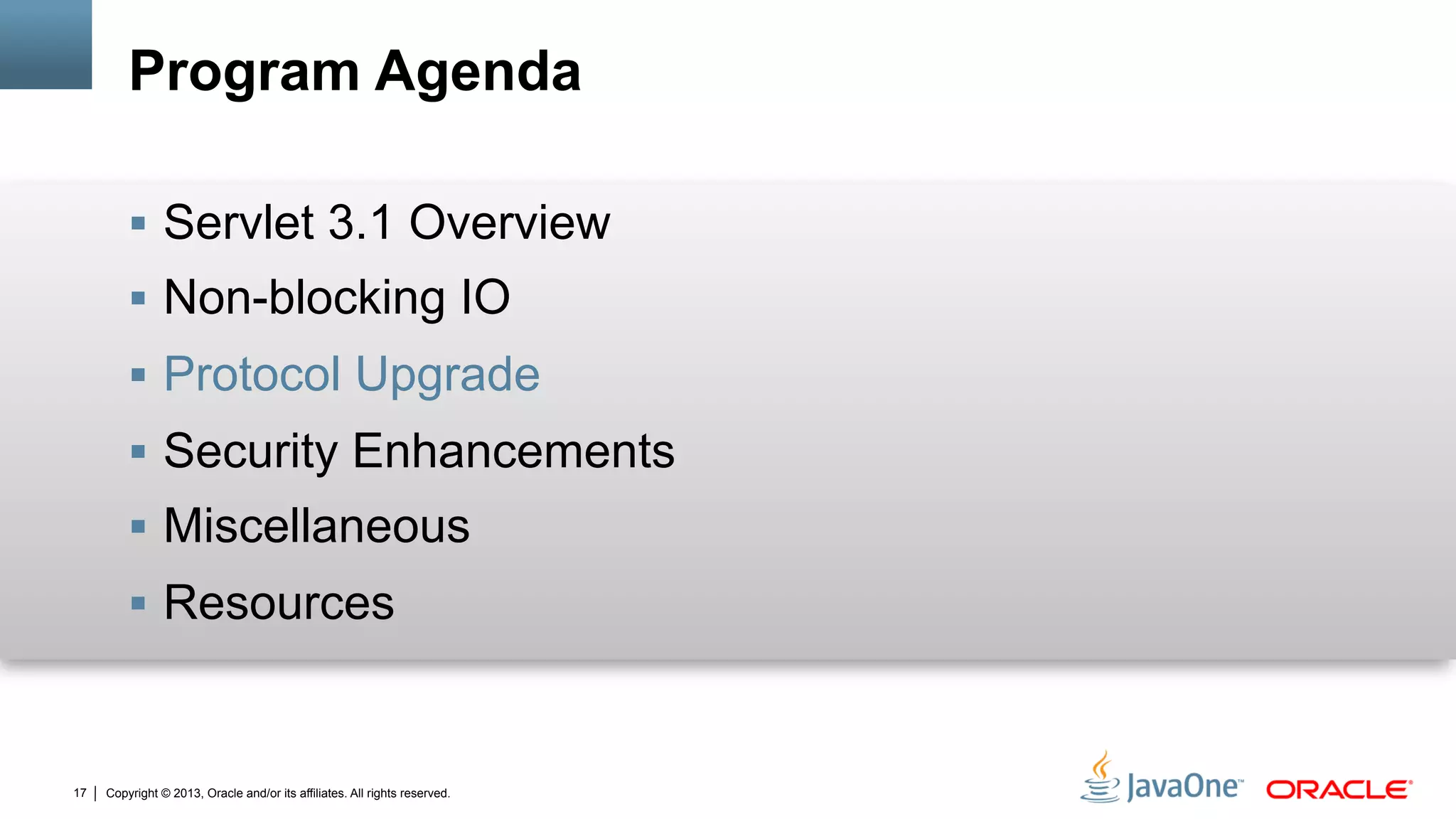 Copyright © 2013, Oracle and/or its affiliates. All rights reserved.17
Program Agenda
§  Servlet 3.1 Overview
§  Non-blocking IO
§  Protocol Upgrade
§  Security Enhancements
§  Miscellaneous
§  Resources
 
