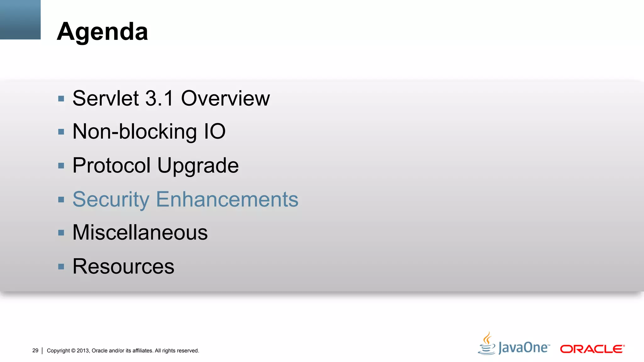 Copyright © 2013, Oracle and/or its affiliates. All rights reserved.29
Agenda
§  Servlet 3.1 Overview
§  Non-blocking IO
§  Protocol Upgrade
§  Security Enhancements
§  Miscellaneous
§  Resources
 