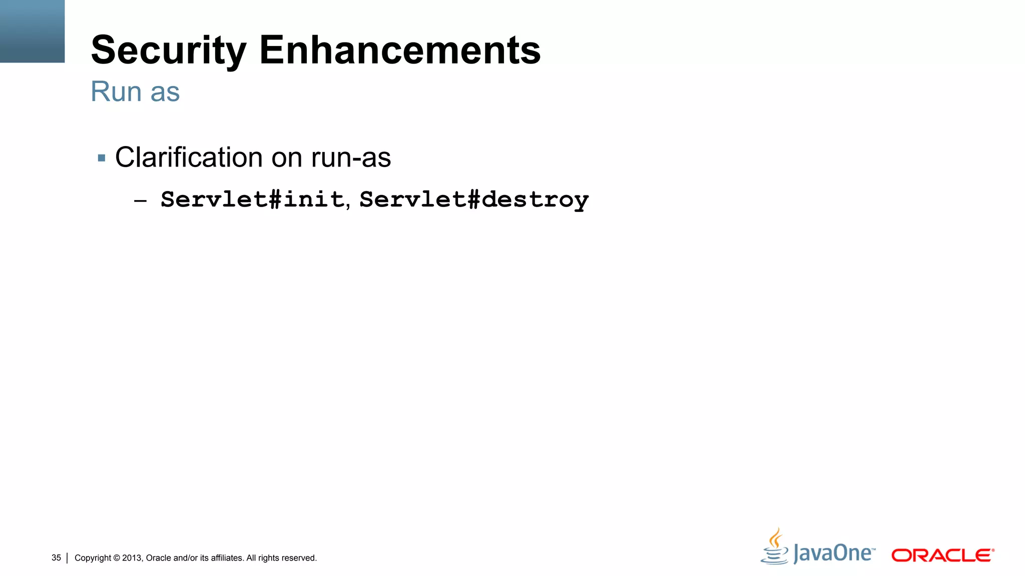 Copyright © 2013, Oracle and/or its affiliates. All rights reserved.35
Security Enhancements
§  Clarification on run-as
–  Servlet#init, Servlet#destroy
Run as
 