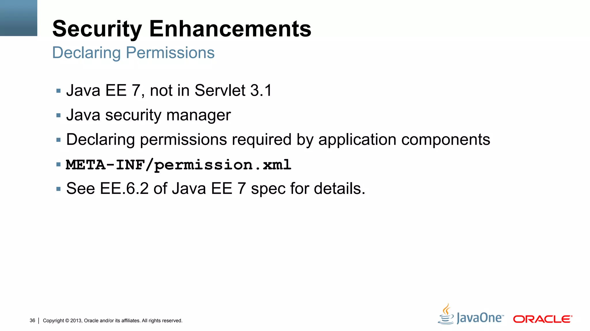 Copyright © 2013, Oracle and/or its affiliates. All rights reserved.36
Security Enhancements
§  Java EE 7, not in Servlet 3.1
§  Java security manager
§  Declaring permissions required by application components
§  META-INF/permission.xml
§  See EE.6.2 of Java EE 7 spec for details.
Declaring Permissions
 