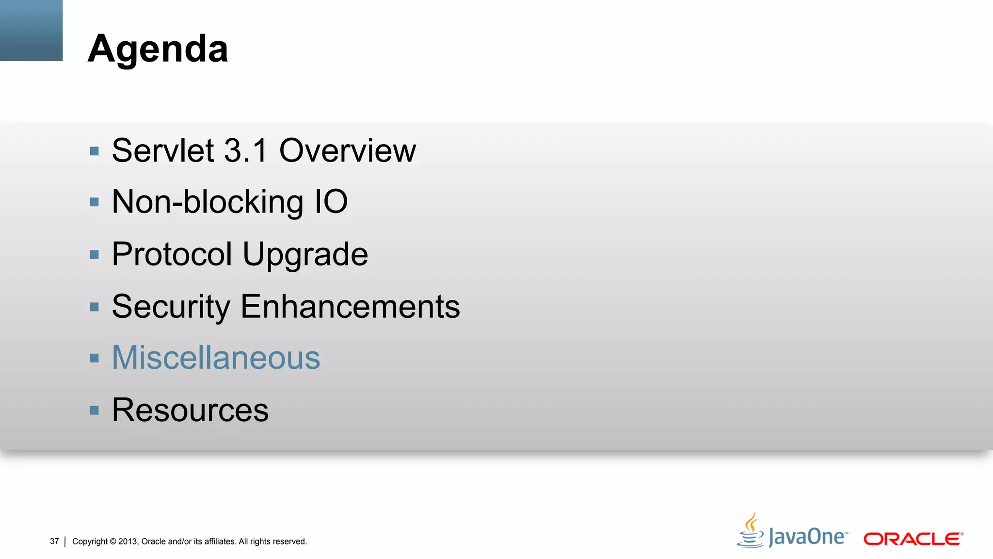 Copyright © 2013, Oracle and/or its affiliates. All rights reserved.37
Agenda
§  Servlet 3.1 Overview
§  Non-blocking IO
§  Protocol Upgrade
§  Security Enhancements
§  Miscellaneous
§  Resources
 