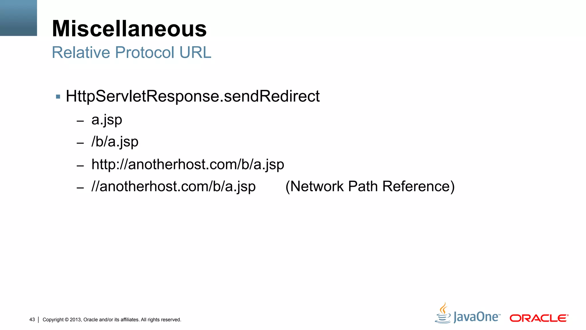 Copyright © 2013, Oracle and/or its affiliates. All rights reserved.43
Miscellaneous
§  HttpServletResponse.sendRedirect
–  a.jsp
–  /b/a.jsp
–  http://anotherhost.com/b/a.jsp
–  //anotherhost.com/b/a.jsp (Network Path Reference)
Relative Protocol URL
 