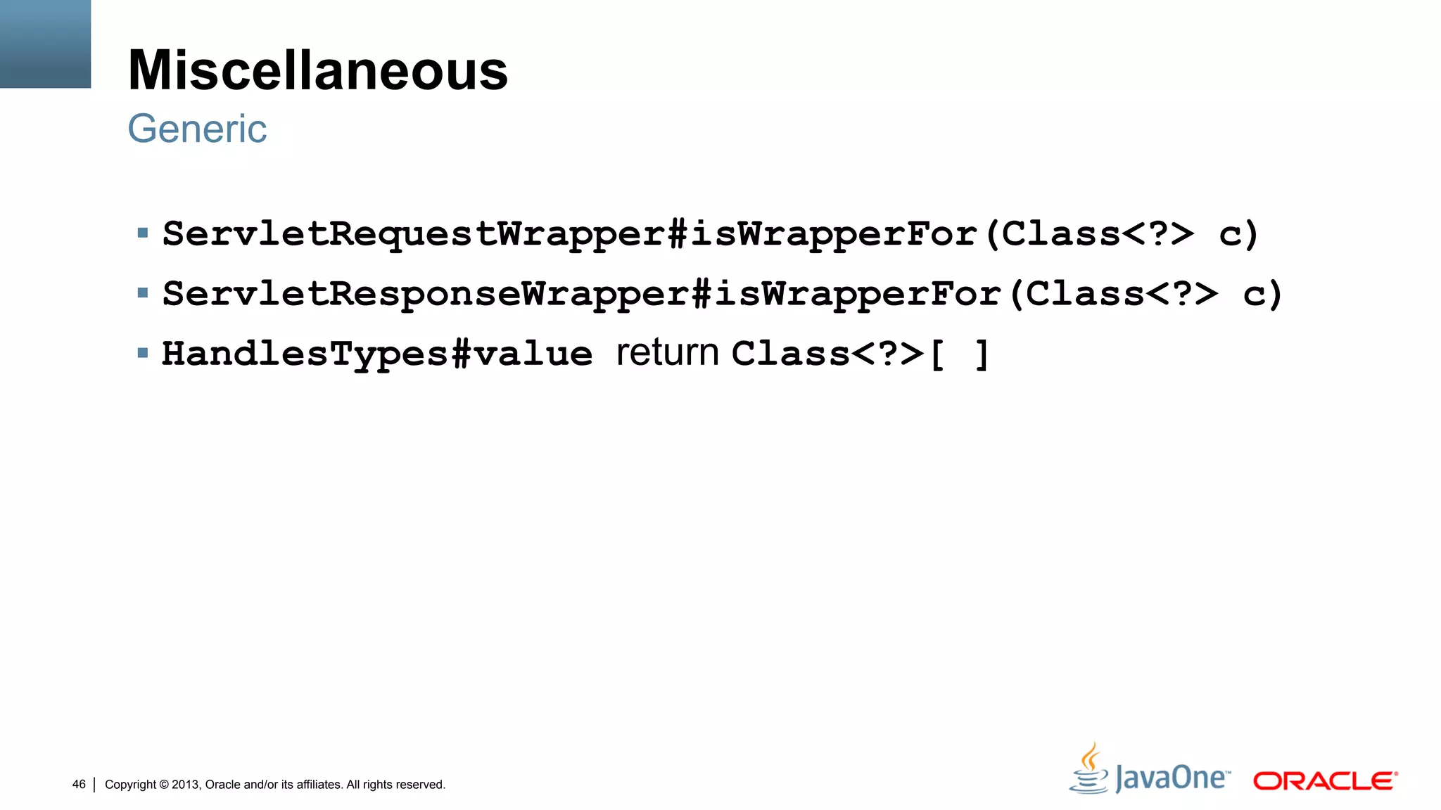 Copyright © 2013, Oracle and/or its affiliates. All rights reserved.46
Miscellaneous
§  ServletRequestWrapper#isWrapperFor(Class<?> c)
§  ServletResponseWrapper#isWrapperFor(Class<?> c)
§  HandlesTypes#value return Class<?>[ ]
Generic
 