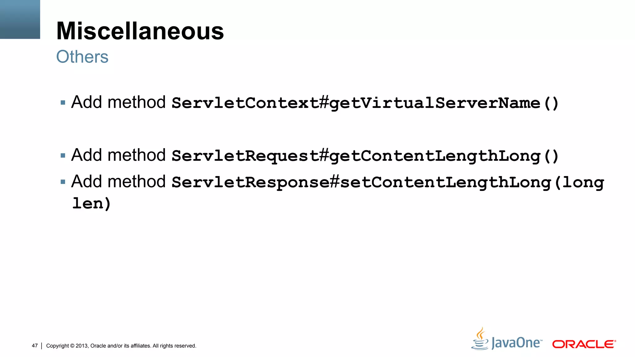 Copyright © 2013, Oracle and/or its affiliates. All rights reserved.47
Miscellaneous
§  Add method ServletContext#getVirtualServerName()
§  Add method ServletRequest#getContentLengthLong()
§  Add method ServletResponse#setContentLengthLong(long
len)
Others
 