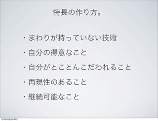 特長の作り方。
・まわりが持っていない技術
・自分の得意なこと
・自分がとことんこだわれること
・再現性のあること
・継続可能なこと
13年9月25日水曜日
 