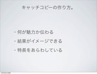 キャッチコピーの作り方。
・何が魅力か伝わる
・結果がイメージできる
・特長をあらわしている
13年9月25日水曜日
 