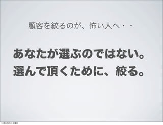 顧客を絞るのが、怖い人へ・・
あなたが選ぶのではない。
選んで頂くために、絞る。
13年9月25日水曜日
 