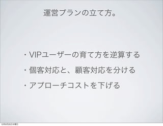 運営プランの立て方。
・VIPユーザーの育て方を逆算する
・個客対応と、顧客対応を分ける
・アプローチコストを下げる
13年9月25日水曜日
 