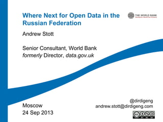 Where Next for Open Data in the
Russian Federation
Andrew Stott
Senior Consultant, World Bank
formerly Director, data.gov.uk

Moscow
24 Sep 2013

@dirdigeng
andrew.stott@dirdigeng.com

 