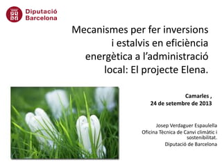 Josep Verdaguer Espaulella
Oficina Tècnica de Canvi climàtic i
sostenibilitat.
Diputació de Barcelona
Mecanismes per fer inversions
i estalvis en eficiència
energètica a l’administració
local: El projecte Elena.
Camarles ,
24 de setembre de 2013
 